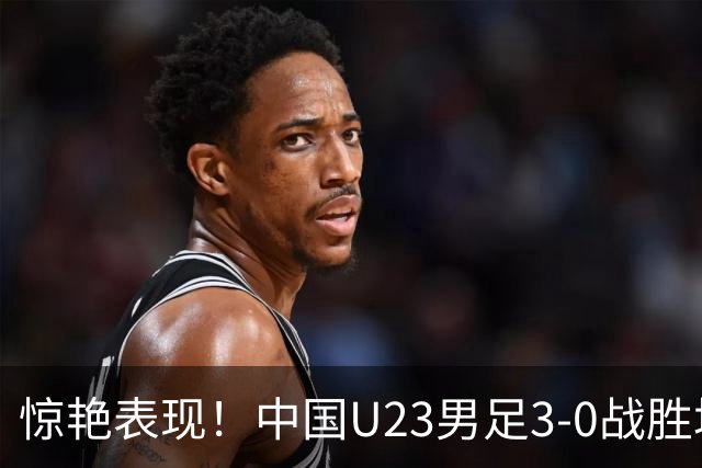 惊艳表现！中国U23男足3-0战胜塔吉克斯坦再度取胜